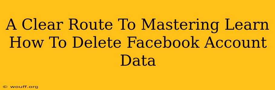 A Clear Route To Mastering Learn How To Delete Facebook Account Data