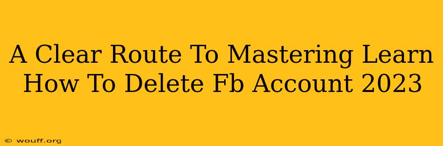 A Clear Route To Mastering Learn How To Delete Fb Account 2023