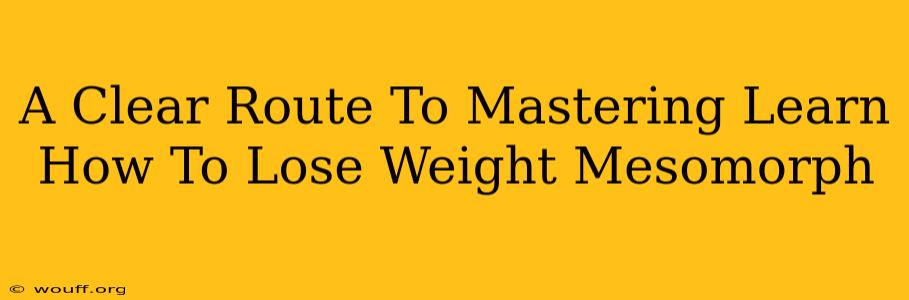 A Clear Route To Mastering Learn How To Lose Weight Mesomorph