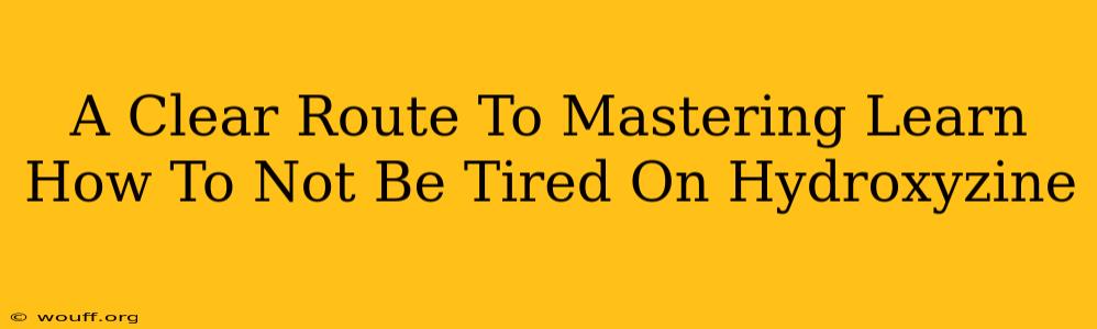 A Clear Route To Mastering Learn How To Not Be Tired On Hydroxyzine