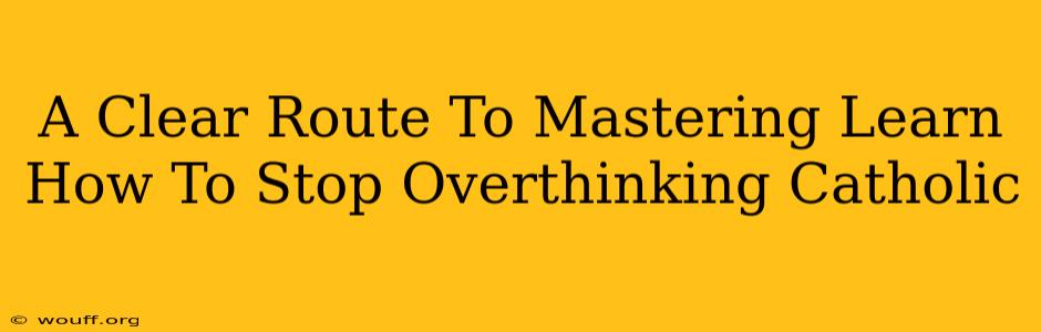 A Clear Route To Mastering Learn How To Stop Overthinking Catholic