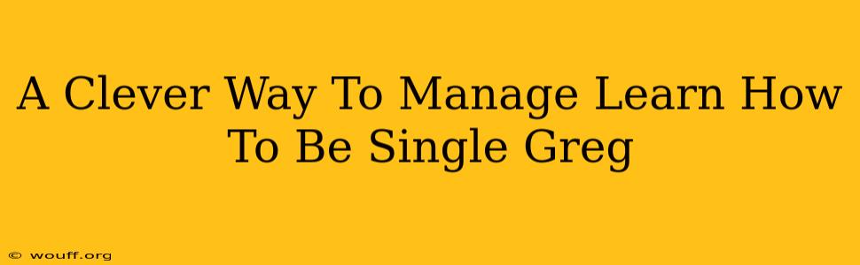 A Clever Way To Manage Learn How To Be Single Greg