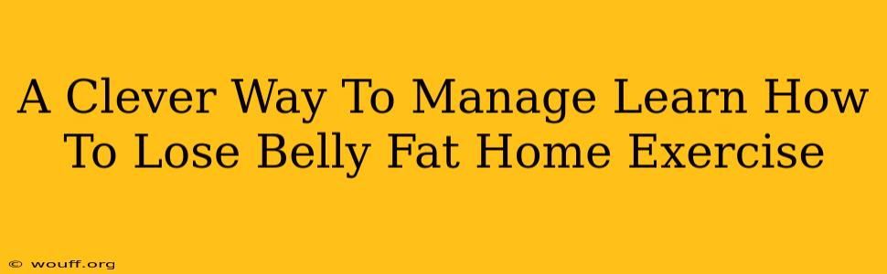 A Clever Way To Manage Learn How To Lose Belly Fat Home Exercise