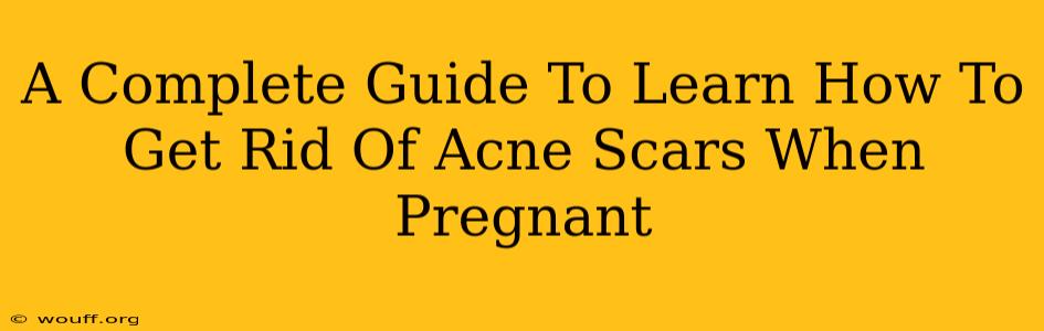 A Complete Guide To Learn How To Get Rid Of Acne Scars When Pregnant