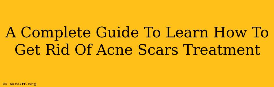 A Complete Guide To Learn How To Get Rid Of Acne Scars Treatment