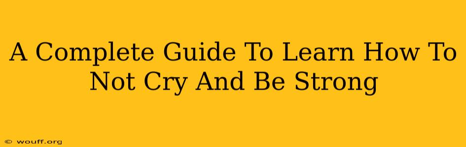 A Complete Guide To Learn How To Not Cry And Be Strong