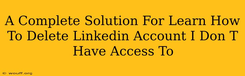 A Complete Solution For Learn How To Delete Linkedin Account I Don T Have Access To