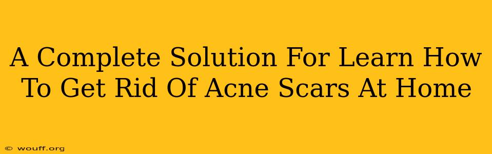 A Complete Solution For Learn How To Get Rid Of Acne Scars At Home