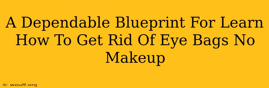 A Dependable Blueprint For Learn How To Get Rid Of Eye Bags No Makeup