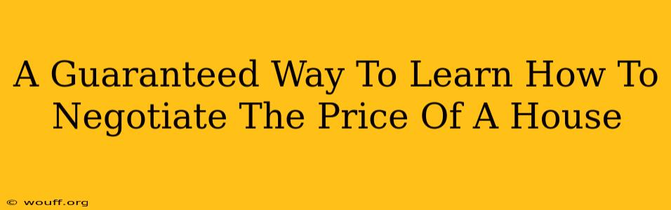 A Guaranteed Way To Learn How To Negotiate The Price Of A House