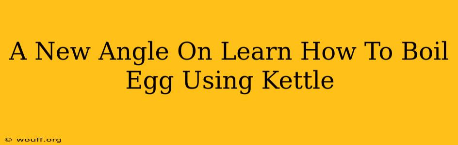 A New Angle On Learn How To Boil Egg Using Kettle