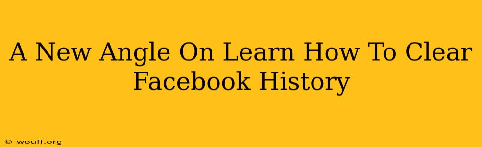 A New Angle On Learn How To Clear Facebook History