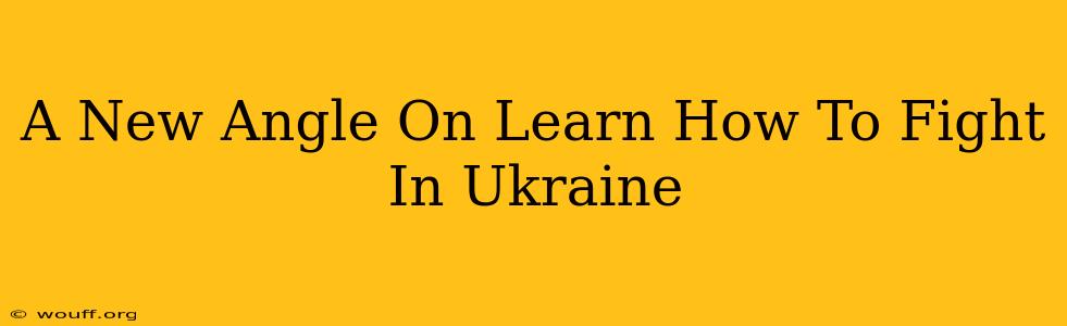 A New Angle On Learn How To Fight In Ukraine