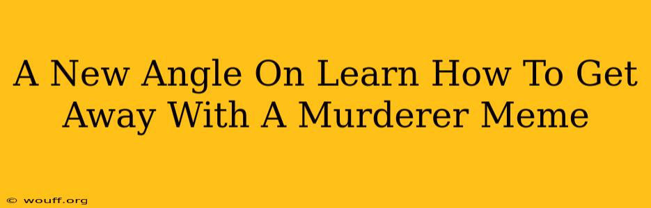 A New Angle On Learn How To Get Away With A Murderer Meme