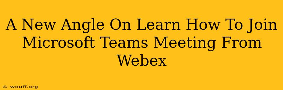 A New Angle On Learn How To Join Microsoft Teams Meeting From Webex