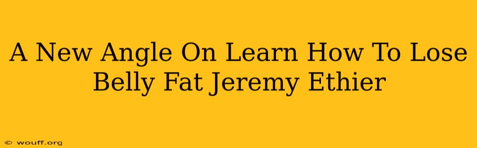 A New Angle On Learn How To Lose Belly Fat Jeremy Ethier