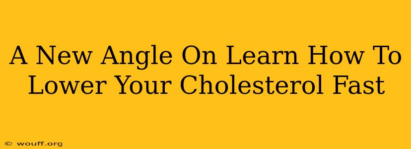 A New Angle On Learn How To Lower Your Cholesterol Fast