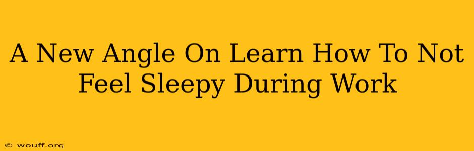 A New Angle On Learn How To Not Feel Sleepy During Work