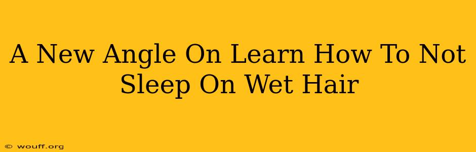 A New Angle On Learn How To Not Sleep On Wet Hair