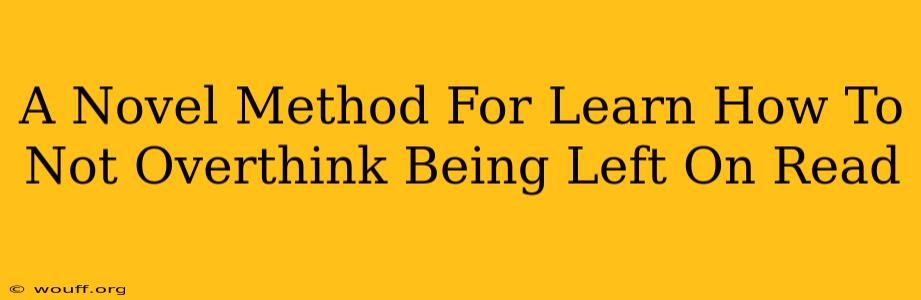 A Novel Method For Learn How To Not Overthink Being Left On Read