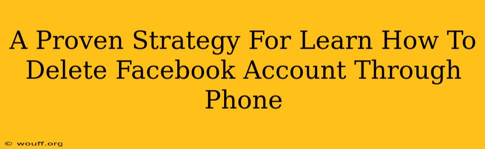 A Proven Strategy For Learn How To Delete Facebook Account Through Phone