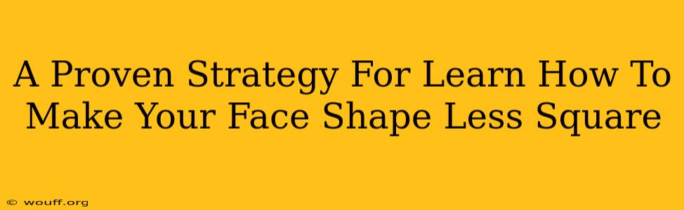 A Proven Strategy For Learn How To Make Your Face Shape Less Square