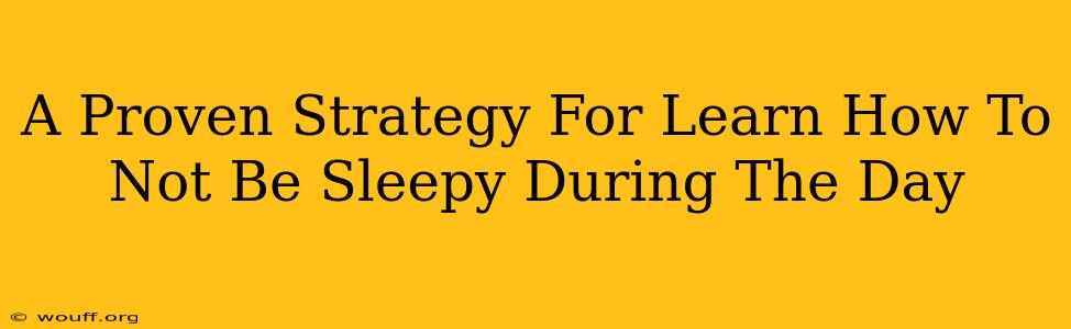 A Proven Strategy For Learn How To Not Be Sleepy During The Day