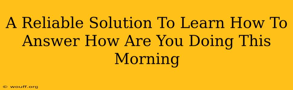 A Reliable Solution To Learn How To Answer How Are You Doing This Morning