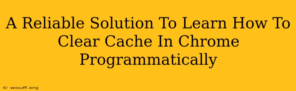 A Reliable Solution To Learn How To Clear Cache In Chrome Programmatically