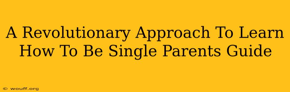 A Revolutionary Approach To Learn How To Be Single Parents Guide