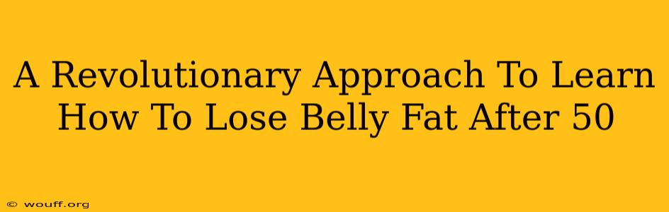 A Revolutionary Approach To Learn How To Lose Belly Fat After 50