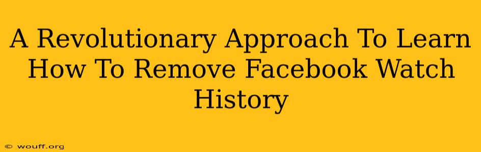 A Revolutionary Approach To Learn How To Remove Facebook Watch History