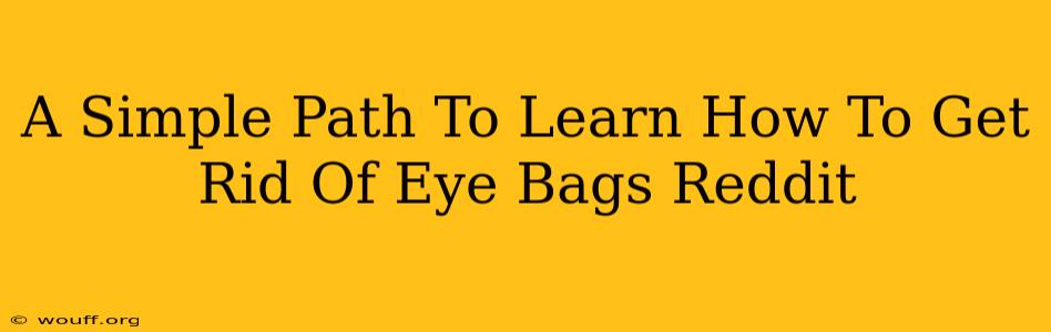 A Simple Path To Learn How To Get Rid Of Eye Bags Reddit