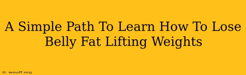 A Simple Path To Learn How To Lose Belly Fat Lifting Weights