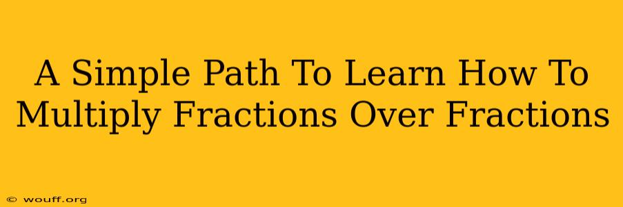 A Simple Path To Learn How To Multiply Fractions Over Fractions