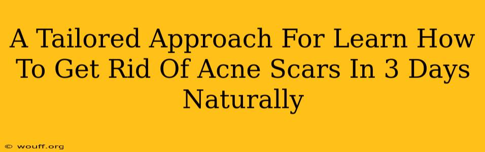 A Tailored Approach For Learn How To Get Rid Of Acne Scars In 3 Days Naturally