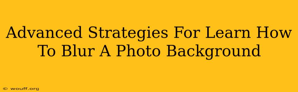 Advanced Strategies For Learn How To Blur A Photo Background