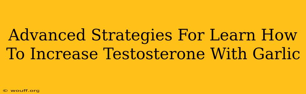 Advanced Strategies For Learn How To Increase Testosterone With Garlic