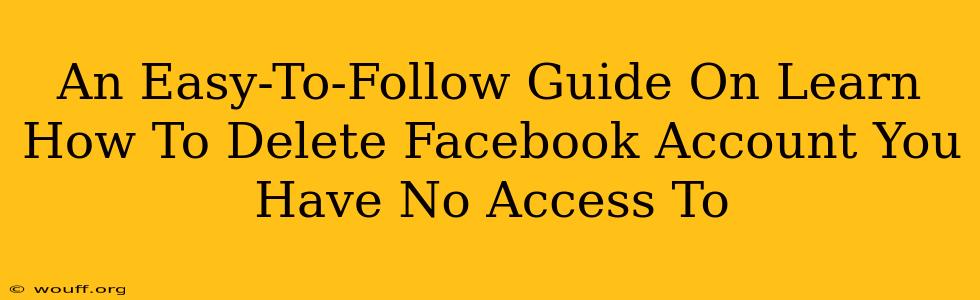 An Easy-To-Follow Guide On Learn How To Delete Facebook Account You Have No Access To