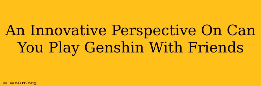 An Innovative Perspective On Can You Play Genshin With Friends