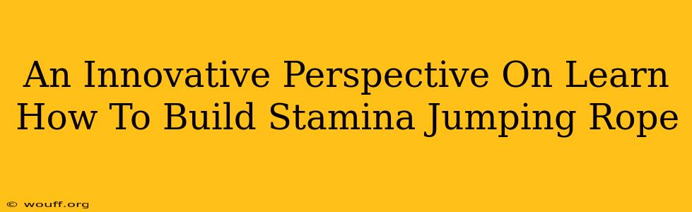 An Innovative Perspective On Learn How To Build Stamina Jumping Rope