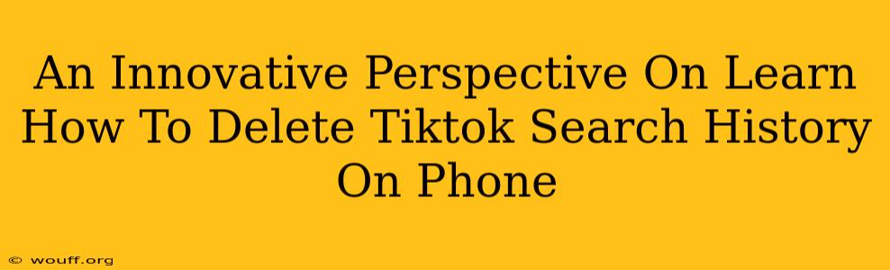 An Innovative Perspective On Learn How To Delete Tiktok Search History On Phone