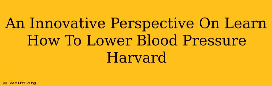 An Innovative Perspective On Learn How To Lower Blood Pressure Harvard