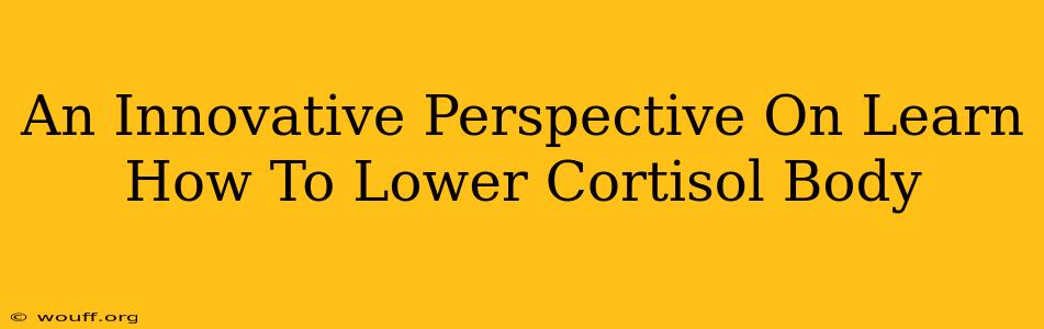 An Innovative Perspective On Learn How To Lower Cortisol Body