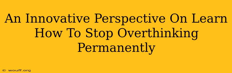 An Innovative Perspective On Learn How To Stop Overthinking Permanently