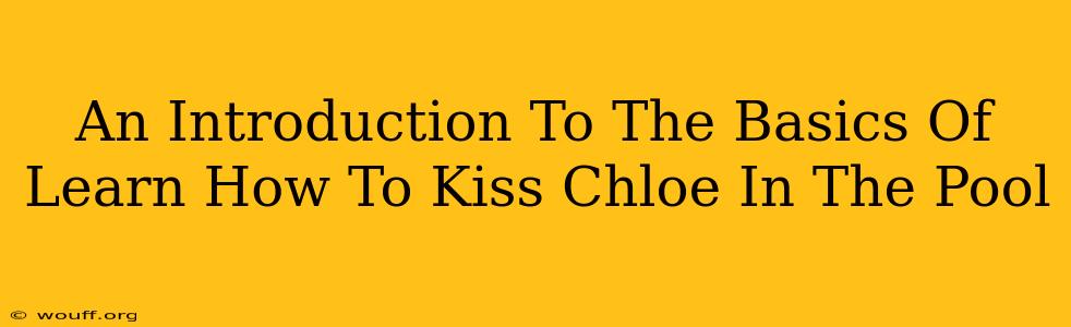 An Introduction To The Basics Of Learn How To Kiss Chloe In The Pool