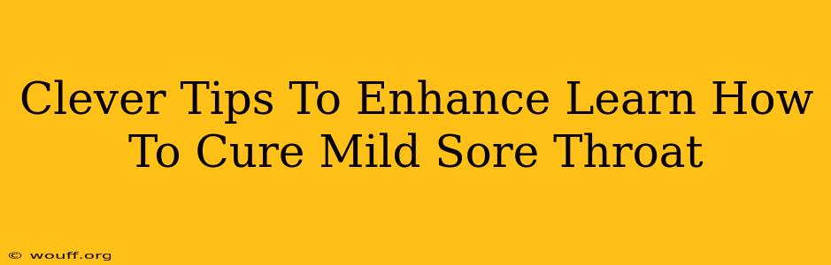 Clever Tips To Enhance Learn How To Cure Mild Sore Throat