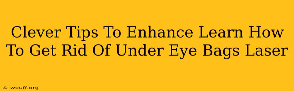 Clever Tips To Enhance Learn How To Get Rid Of Under Eye Bags Laser