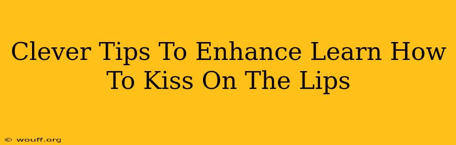 Clever Tips To Enhance Learn How To Kiss On The Lips