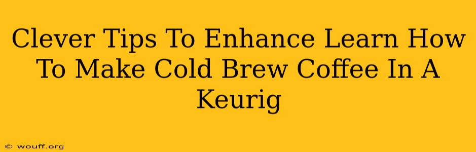 Clever Tips To Enhance Learn How To Make Cold Brew Coffee In A Keurig